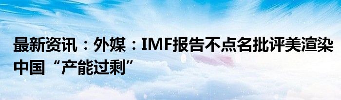 最新资讯：外媒：IMF报告不点名批评美渲染中国“产能过剩”