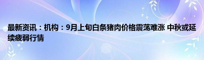 最新资讯：机构：9月上旬白条猪肉价格震荡难涨 中秋或延续疲弱行情