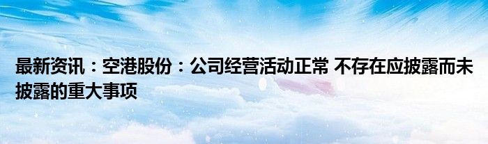 最新资讯：空港股份：公司经营活动正常 不存在应披露而未披露的重大事项