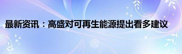 最新资讯：高盛对可再生能源提出看多建议