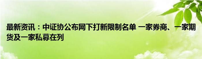 最新资讯：中证协公布网下打新限制名单 一家券商、一家期货及一家私募在列