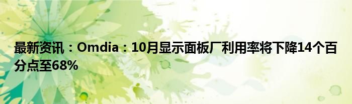 最新资讯：Omdia：10月显示面板厂利用率将下降14个百分点至68%