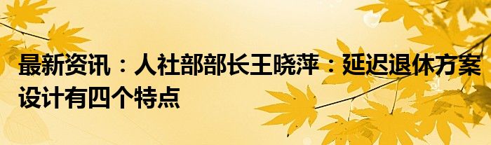 最新资讯：人社部部长王晓萍：延迟退休方案设计有四个特点