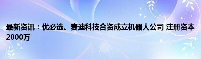 最新资讯：优必选、麦迪科技合资成立机器人公司 注册资本2000万