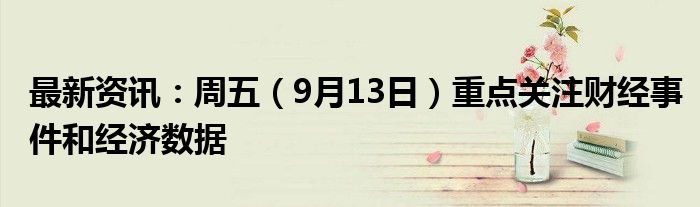 最新资讯：周五（9月13日）重点关注财经事件和经济数据