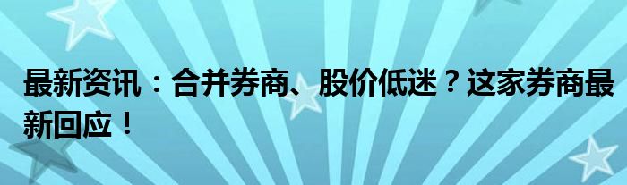 最新资讯：合并券商、股价低迷？这家券商最新回应！