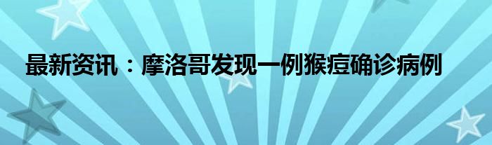 最新资讯：摩洛哥发现一例猴痘确诊病例