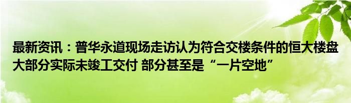 最新资讯：普华永道现场走访认为符合交楼条件的恒大楼盘大部分实际未竣工交付 部分甚至是“一片空地”