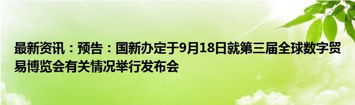 最新资讯：预告：国新办定于9月18日就第三届全球数字贸易博览会有关情况举行发布会