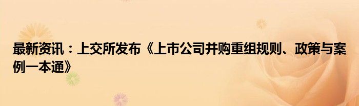 最新资讯：上交所发布《上市公司并购重组规则、政策与案例一本通》