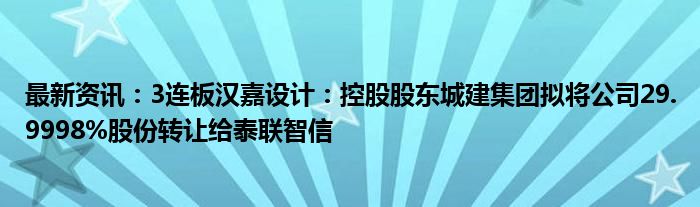 最新资讯：3连板汉嘉设计：控股股东城建集团拟将公司29.9998%股份转让给泰联智信