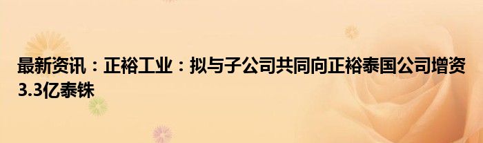 最新资讯：正裕工业：拟与子公司共同向正裕泰国公司增资3.3亿泰铢