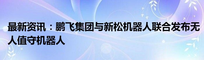 最新资讯：鹏飞集团与新松机器人联合发布无人值守机器人