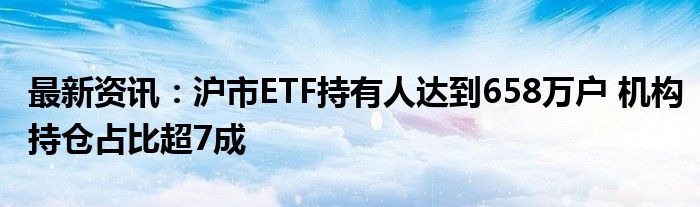 最新资讯：沪市ETF持有人达到658万户 机构持仓占比超7成