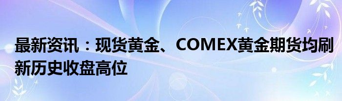 最新资讯：现货黄金、COMEX黄金期货均刷新历史收盘高位