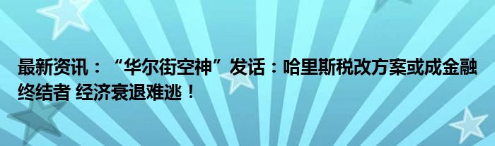 最新资讯：“华尔街空神”发话：哈里斯税改方案或成金融终结者 经济衰退难逃！