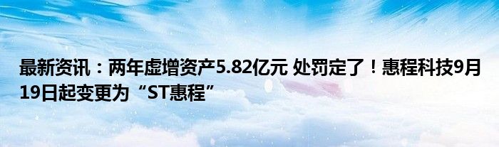 最新资讯：两年虚增资产5.82亿元 处罚定了！惠程科技9月19日起变更为“ST惠程”