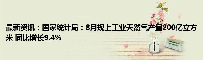 最新资讯：国家统计局：8月规上工业天然气产量200亿立方米 同比增长9.4%