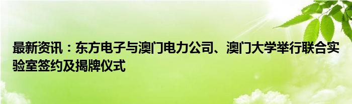 最新资讯：东方电子与澳门电力公司、澳门大学举行联合实验室签约及揭牌仪式