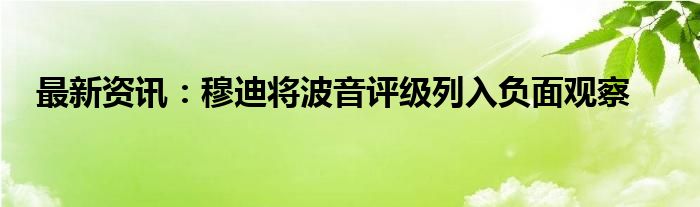 最新资讯：穆迪将波音评级列入负面观察