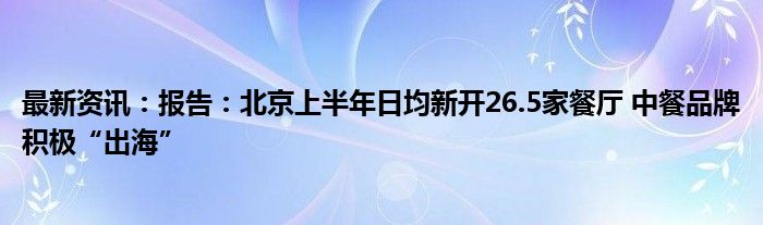 最新资讯：报告：北京上半年日均新开26.5家餐厅 中餐品牌积极“出海”