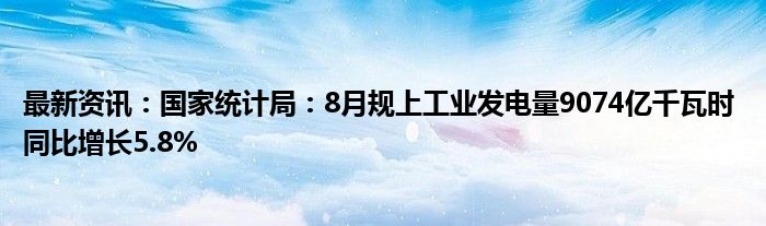 最新资讯：国家统计局：8月规上工业发电量9074亿千瓦时 同比增长5.8%