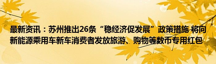 最新资讯：苏州推出26条“稳经济促发展”政策措施 将向新能源乘用车新车消费者发放旅游、购物等数币专用红包