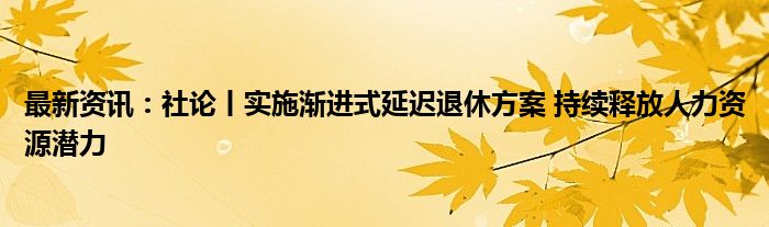 最新资讯：社论丨实施渐进式延迟退休方案 持续释放人力资源潜力