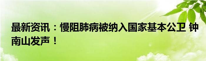 最新资讯：慢阻肺病被纳入国家基本公卫 钟南山发声！