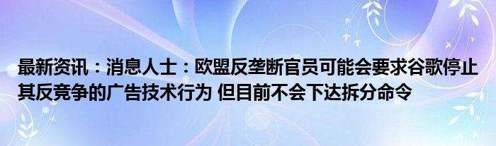 最新资讯：消息人士：欧盟反垄断官员可能会要求谷歌停止其反竞争的广告技术行为 但目前不会下达拆分命令