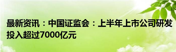 最新资讯：中国证监会：上半年上市公司研发投入超过7000亿元