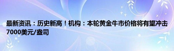 最新资讯：历史新高！机构：本轮黄金牛市价格将有望冲击7000美元/盎司