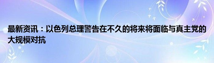 最新资讯：以色列总理警告在不久的将来将面临与真主党的大规模对抗