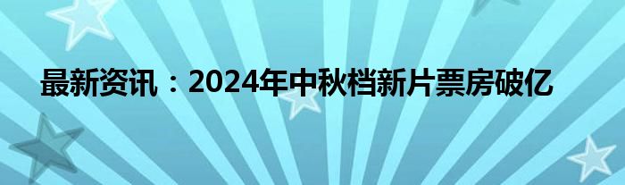 最新资讯：2024年中秋档新片票房破亿