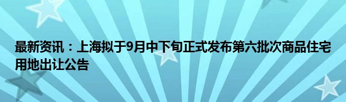 最新资讯：上海拟于9月中下旬正式发布第六批次商品住宅用地出让公告