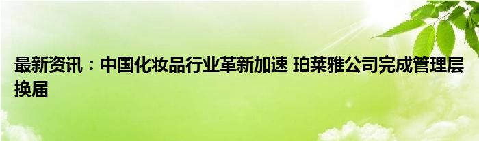 最新资讯：中国化妆品行业革新加速 珀莱雅公司完成管理层换届