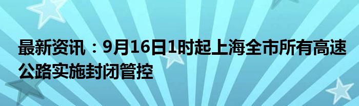 最新资讯：9月16日1时起上海全市所有高速公路实施封闭管控