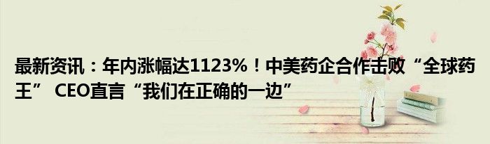 最新资讯：年内涨幅达1123%！中美药企合作击败“全球药王” CEO直言“我们在正确的一边”