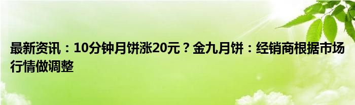 最新资讯：10分钟月饼涨20元？金九月饼：经销商根据市场行情做调整