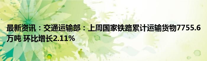 最新资讯：交通运输部：上周国家铁路累计运输货物7755.6万吨 环比增长2.11%