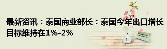 最新资讯：泰国商业部长：泰国今年出口增长目标维持在1%-2%