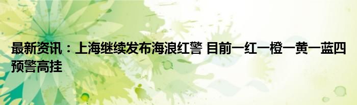 最新资讯：上海继续发布海浪红警 目前一红一橙一黄一蓝四预警高挂