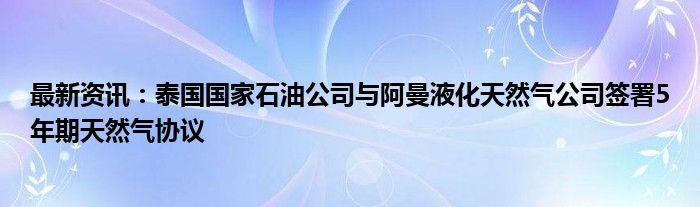 最新资讯：泰国国家石油公司与阿曼液化天然气公司签署5年期天然气协议