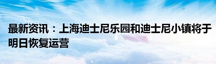 最新资讯：上海迪士尼乐园和迪士尼小镇将于明日恢复运营