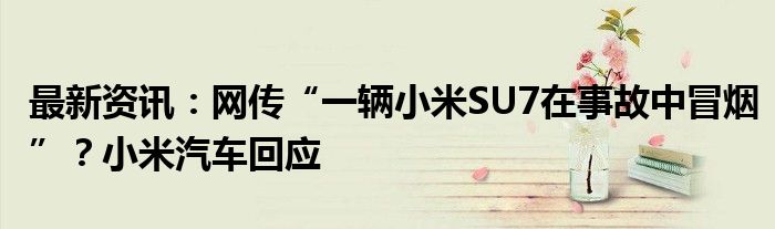 最新资讯：网传“一辆小米SU7在事故中冒烟”？小米汽车回应