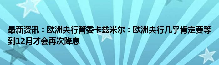 最新资讯：欧洲央行管委卡兹米尔：欧洲央行几乎肯定要等到12月才会再次降息