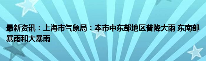 最新资讯：上海市气象局：本市中东部地区普降大雨 东南部暴雨和大暴雨