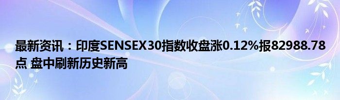 最新资讯：印度SENSEX30指数收盘涨0.12%报82988.78点 盘中刷新历史新高