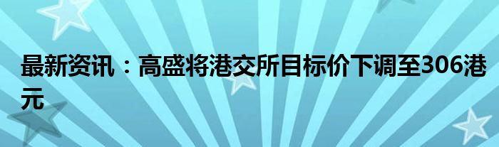 最新资讯：高盛将港交所目标价下调至306港元