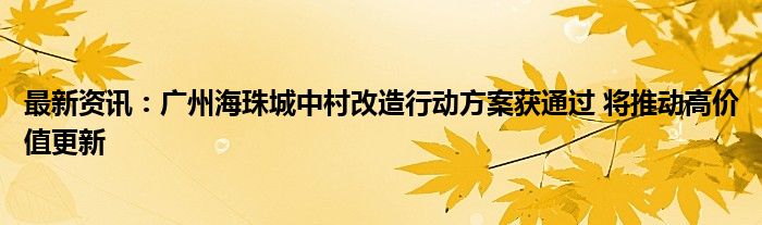 最新资讯：广州海珠城中村改造行动方案获通过 将推动高价值更新